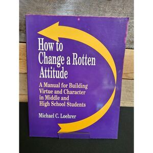 How to Change a Rotten Attitude: A Manual for Building Virtue & Character